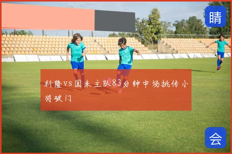 科隆vs国米主队83分钟中场挑传小将破门